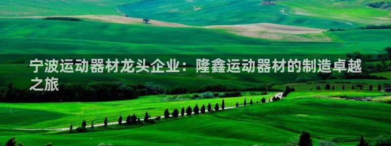 意昂3集团官网首页网址：宁波运动器材龙头企业：隆鑫运