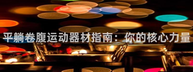 意昂体育3招商电话号码：平躺卷腹运动器材指南：你的核