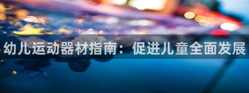 意昂体育3平台注册要钱吗是真的吗：幼儿运动器材指南：