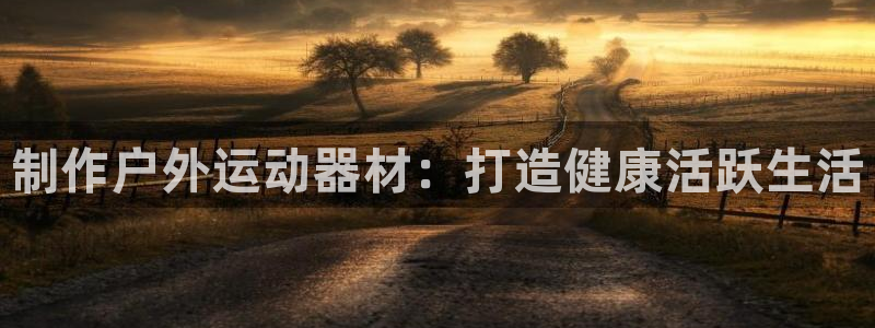 意昂3集团官网首页：制作户外运动器材：打造健康活跃生