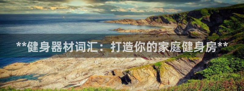 意昂体育3招商电话号码查询：**健身器材词汇：打造你