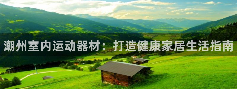 意昂3娱乐：潮州室内运动器材：打造健康家居生活指南