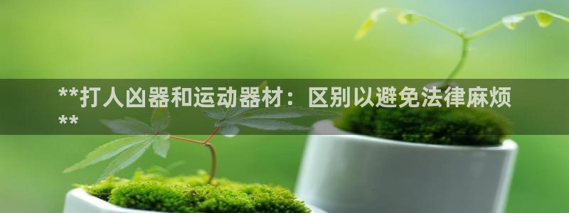 意昂体育3平台是正规平台吗安全吗：**打人凶器和运动