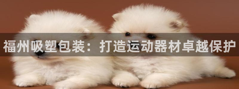 意昂3娱乐首页网站大全：福州吸塑包装：打造运动器材卓