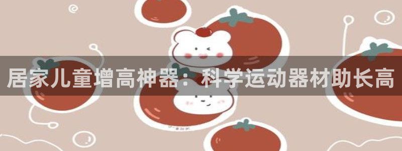 意昂体育3招商电话号码是多少：居家儿童增高神器：科学