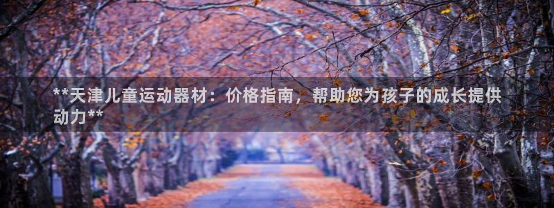 意昂体育3招商电话是多少：**天津儿童运动器材：价格