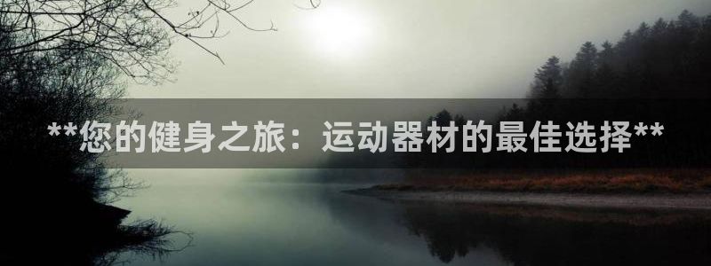 意昂体育3招商电话号码查询是多少：**您的健身之旅：