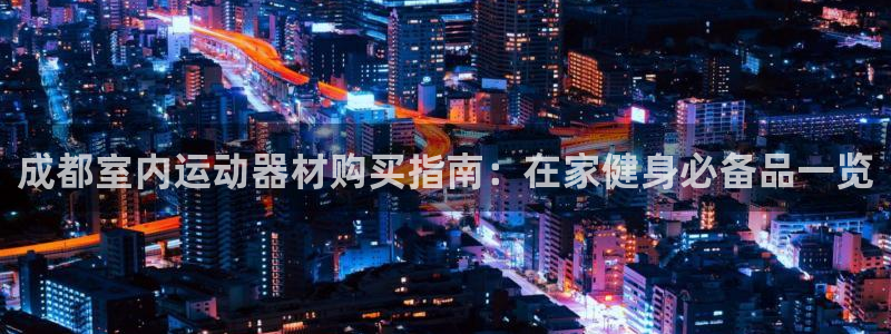 意昂3娱乐网站：成都室内运动器材购买指南：在家健身必