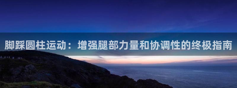 意昂3集团官网网址：脚踩圆柱运动：增强腿部力量和协调