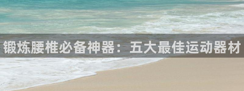 意昂体育3招商电话号码：锻炼腰椎必备神器：五大最佳运