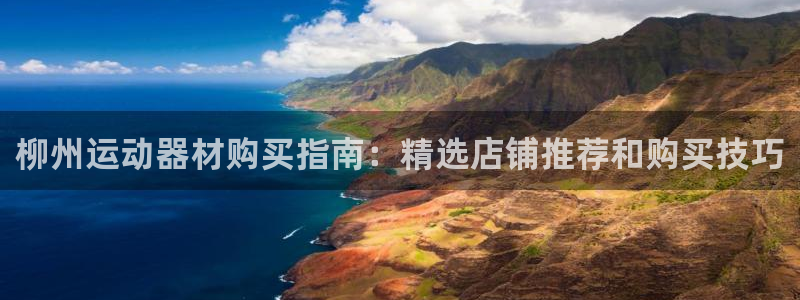 意昂3集团官网网址：柳州运动器材购买指南：精选店铺推