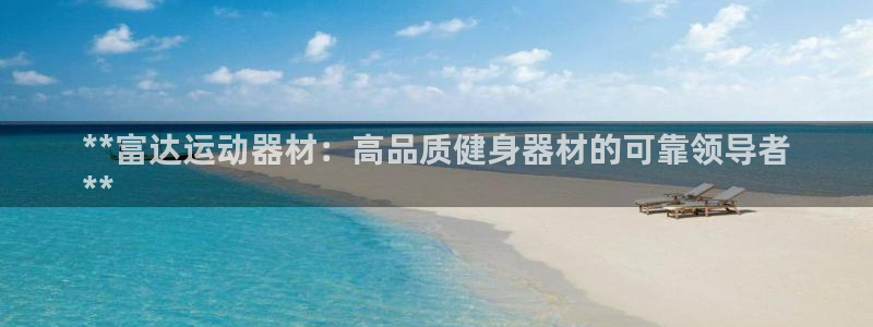 意昂体育3招商电话号码：**富达运动器材：高品质健身