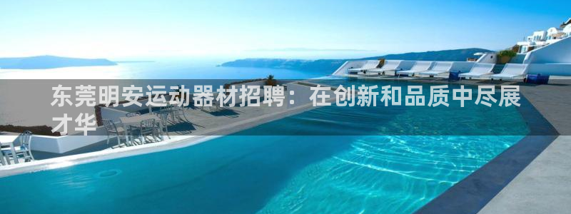 意昂体育3招商电话地址：东莞明安运动器材招聘：在创新和品质中