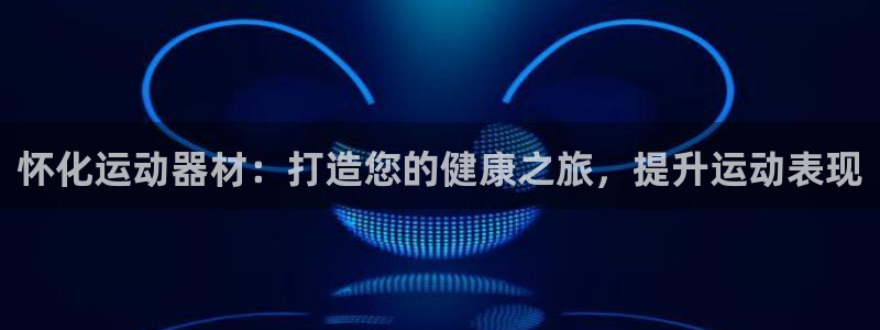 意昂体育3联系电话：怀化运动器材：打造您的健康之旅，