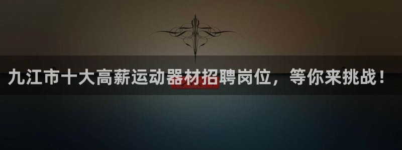 意昂3开户：九江市十大高薪运动器材招聘岗位，等你来挑