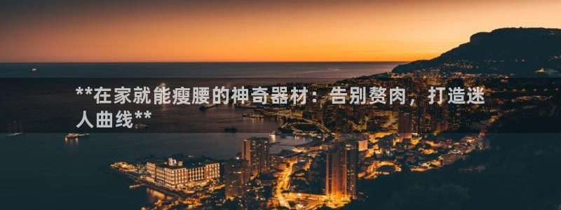 意昂体育3平台：**在家就能瘦腰的神奇器材：告别赘肉