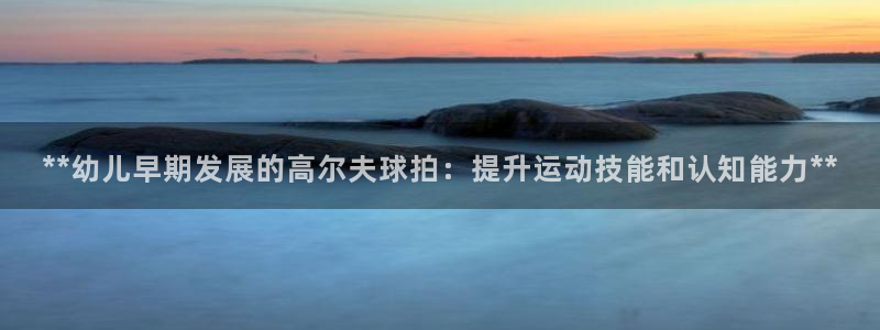 意昂体育3招商电话地址是多少：**幼儿早期发展的高尔夫球拍：