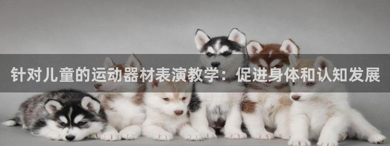 意昂3娱乐首页网站大全：针对儿童的运动器材表演教学：