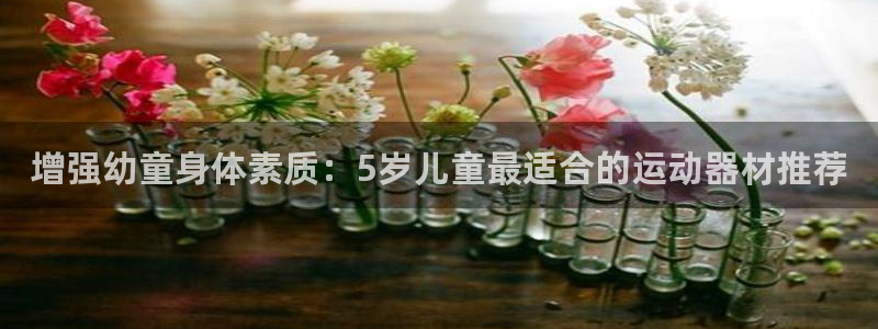 意昂体育3招商电话是多少号码：增强幼童身体素质：5岁