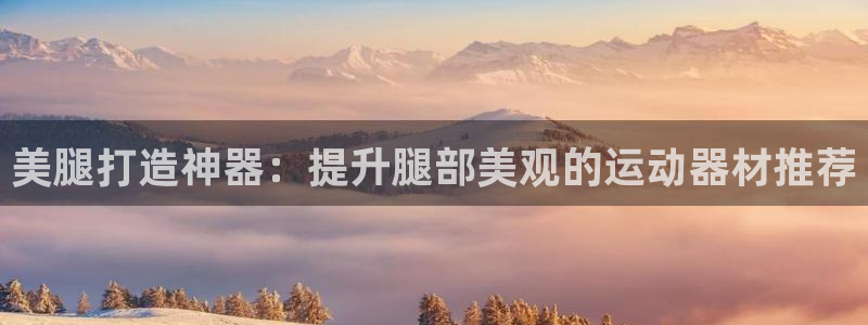 意昂体育3平台是正规平台吗知乎：美腿打造神器：提升腿