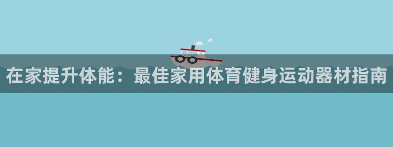 意昂体育3招商电话号码是多少号：在家提升体能：最佳家